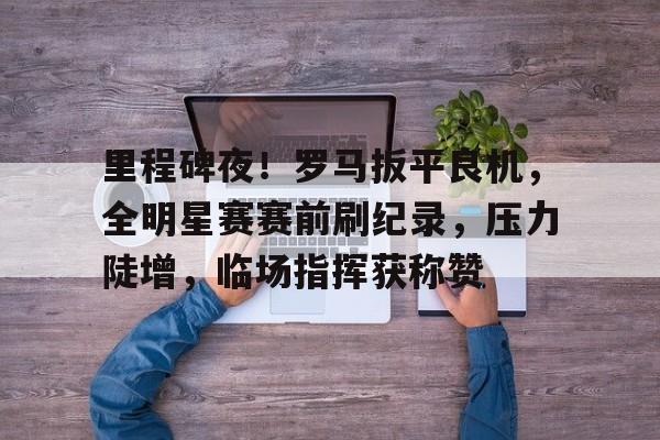 包含里程碑夜！罗马扳平良机，全明星赛赛前刷纪录，压力陡增，临场指挥获称赞的词条